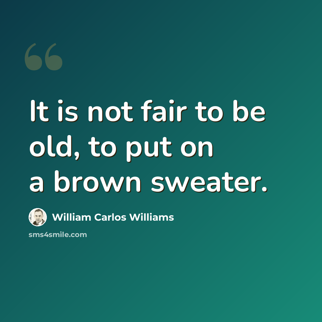 “It is not fair to be old, to put on a brown sweater.” quote by William Carlos Williams