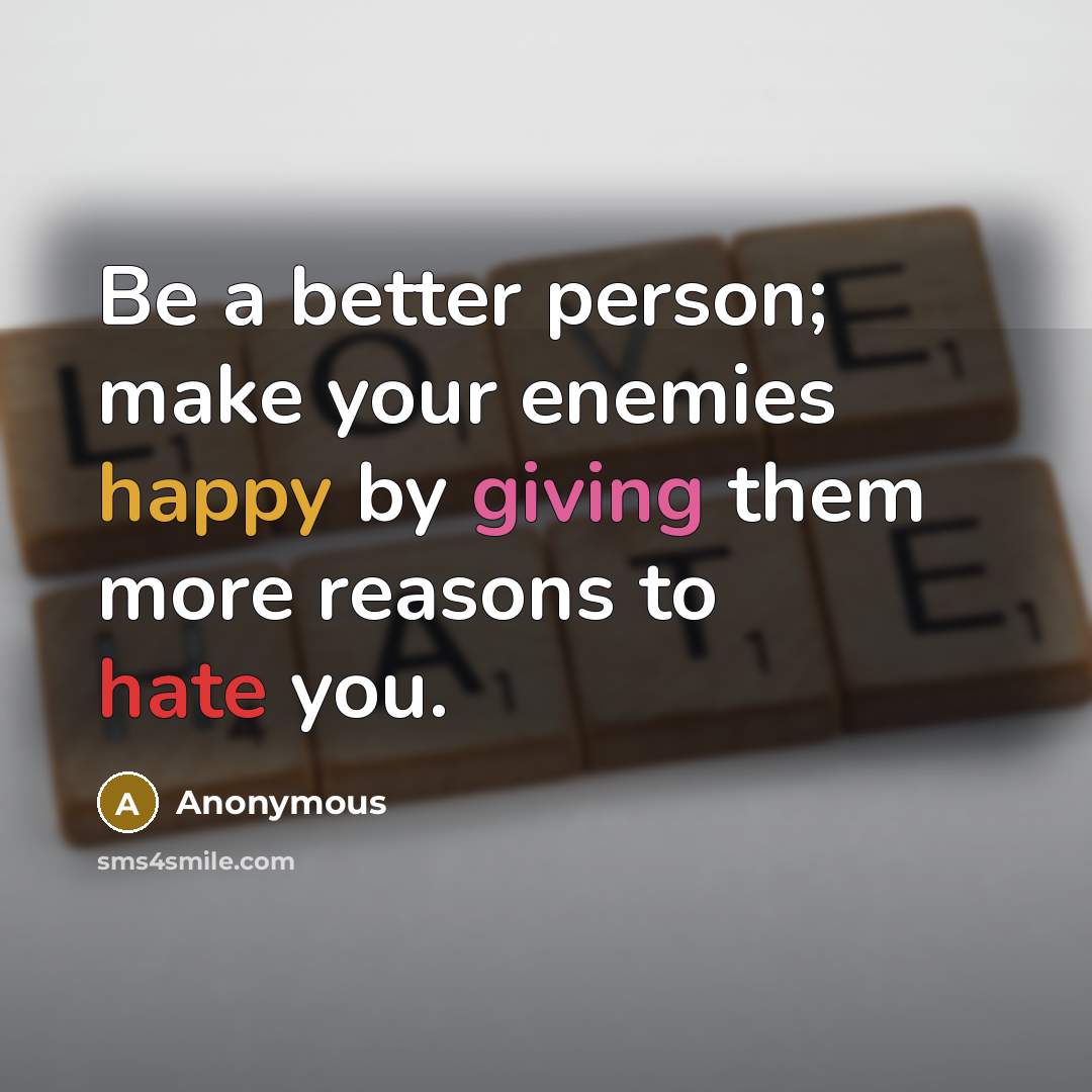 “Be a better person; make your enemies happy by giving them more reasons to hate you.” quote by Anonymous