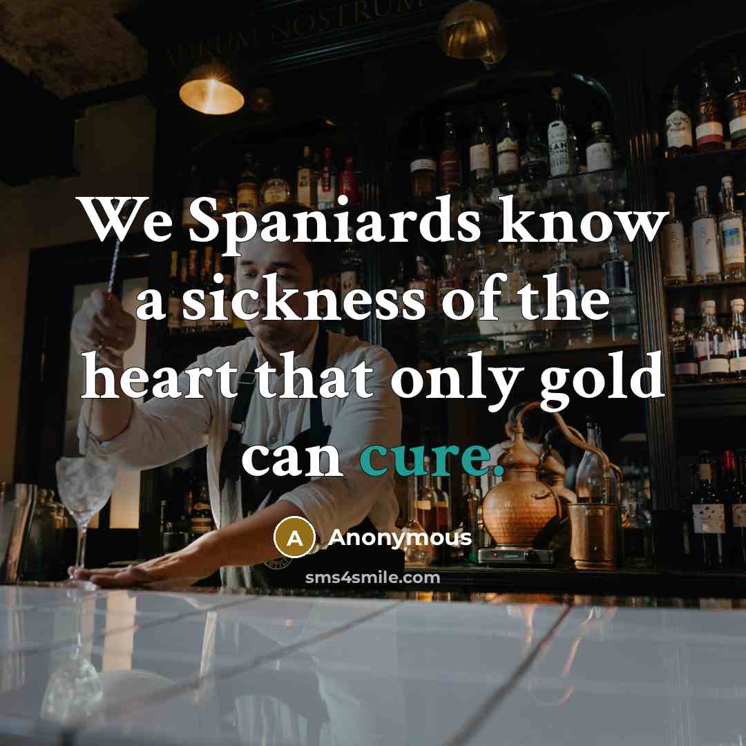 “We Spaniards know a sickness of the heart that only gold can cure.” quote by Anonymous