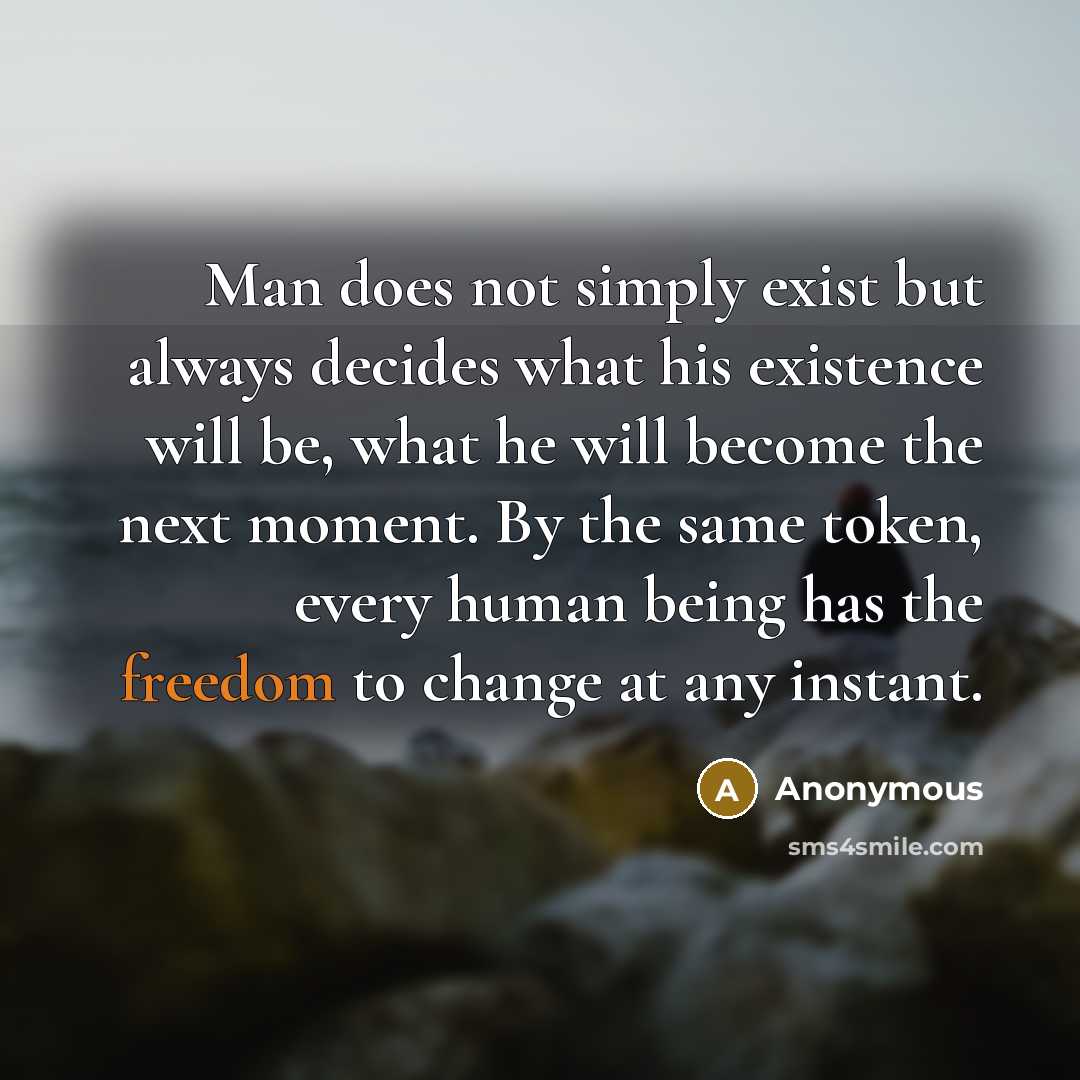 “Man does not simply exist but always decides what his existence will be, what he will become the next moment. By the same token, every human being has the freedom to change at any instant.” quote by Anonymous
