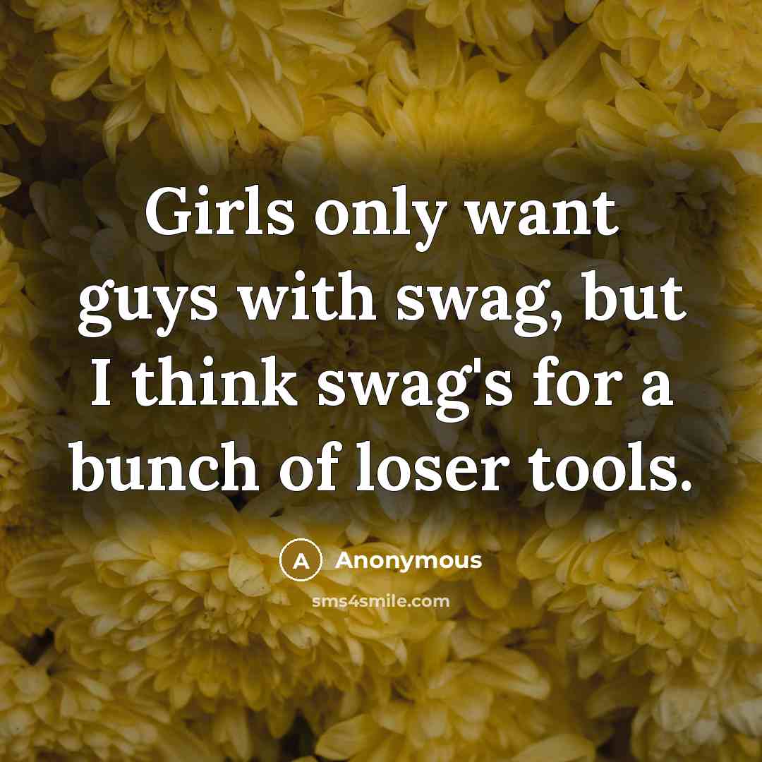“Girls only want guys with swag, but I think swag's for a bunch of loser tools.” quote by Anonymous