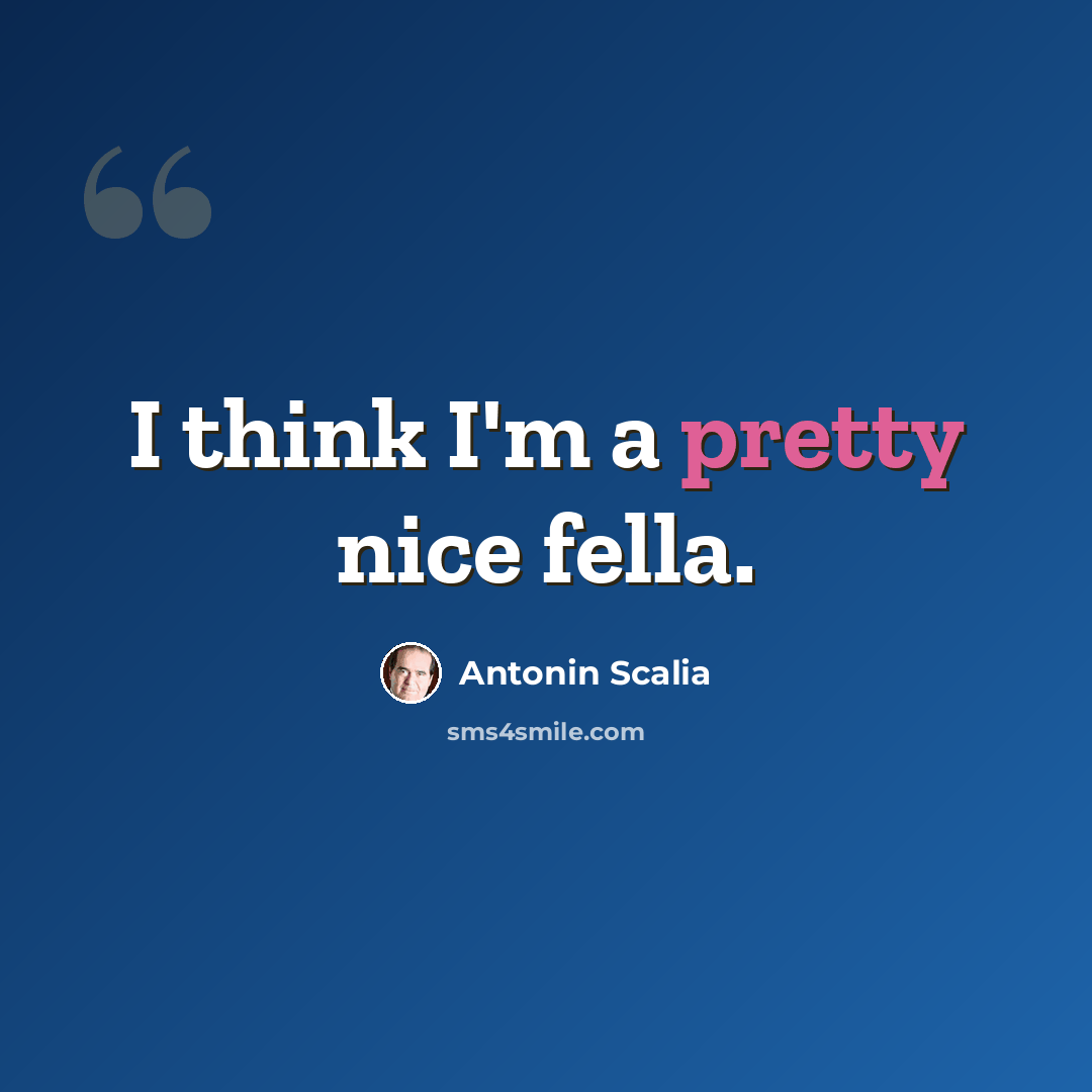 “I think I'm a pretty nice fella.” quote by Antonin Scalia