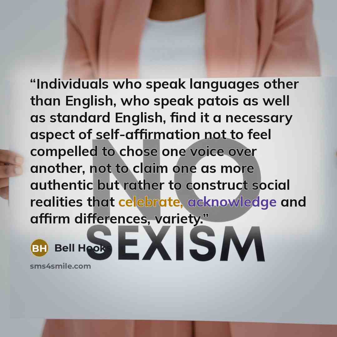 “Individuals who speak languages other than English, who speak patois as well as standard English, find it a necessary aspect of self-affirmation not to feel compelled to chose one voice over another, not to claim one as more authentic but rather to construct social realities that celebrate…” quote by Bell Hooks