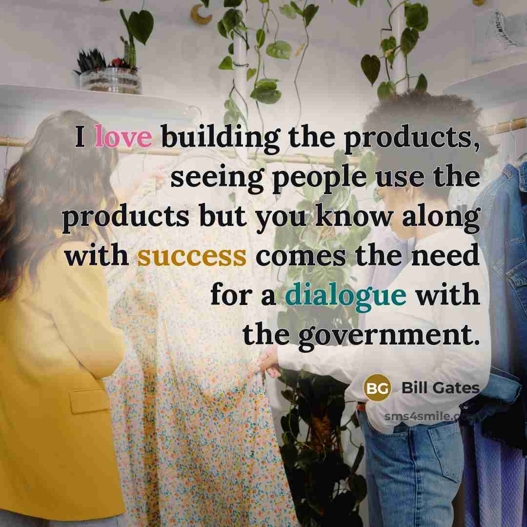 “I love building the products, seeing people use the products but you know along with success comes the need for a dialogue with the government.” quote by Bill Gates