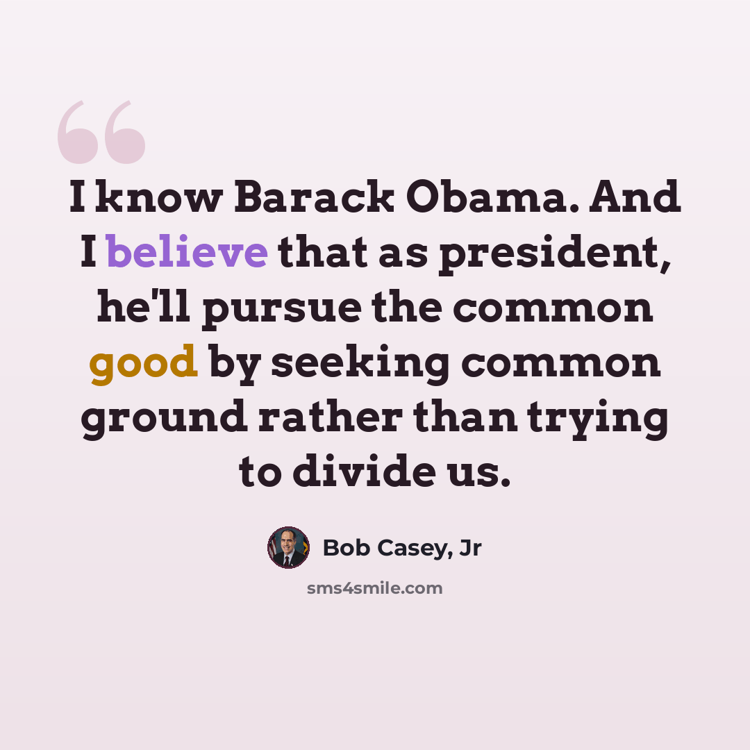 “I know Barack Obama. And I believe that as president, he'll pursue the common good by seeking common ground rather than trying to divide us.” quote by Bob Casey, Jr