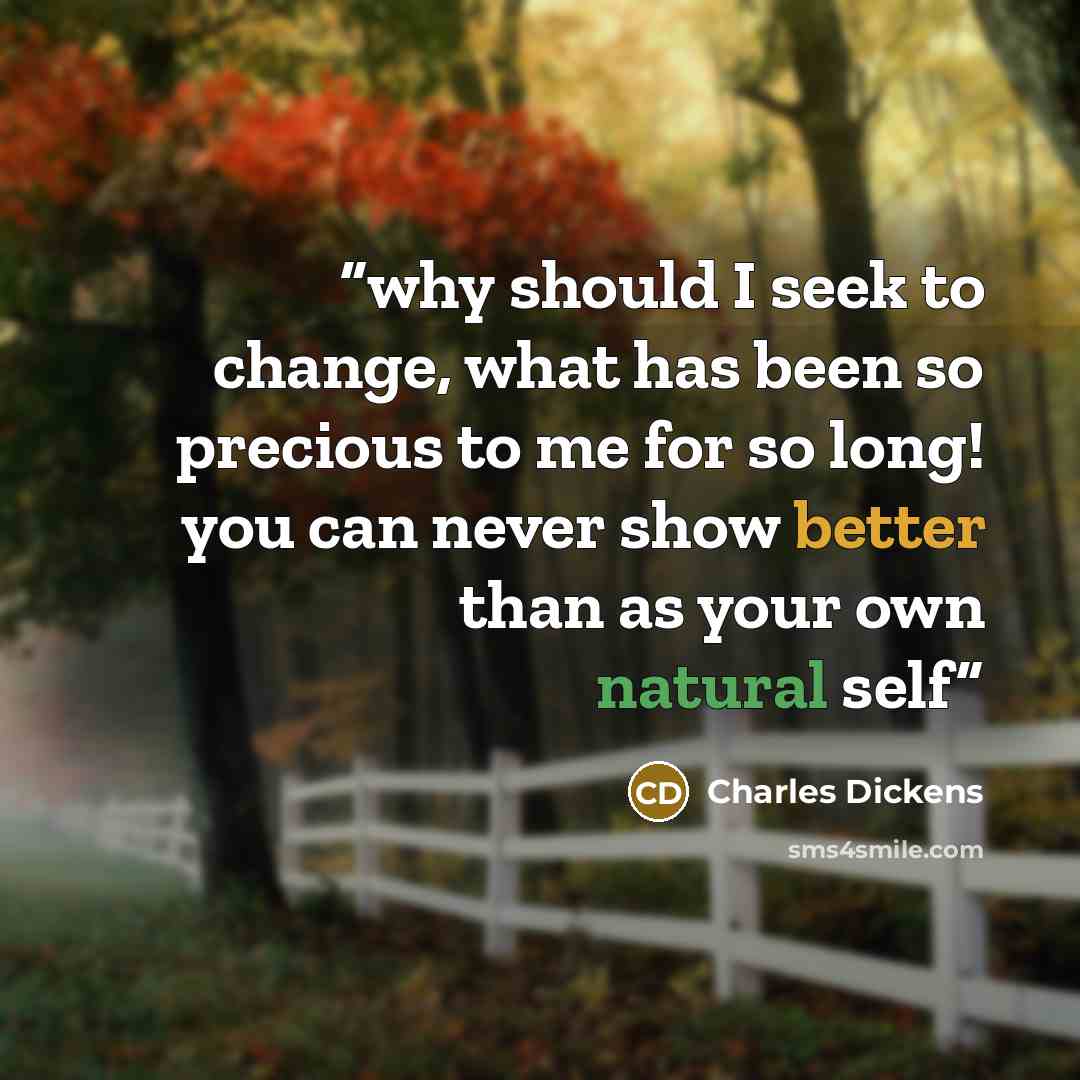 “why should I seek to change, what has been so precious to me for so long! you can never show better than as your own natural self” quote by Charles Dickens