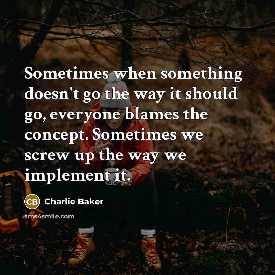 “Sometimes when something doesn't go the way it should go, everyone blames the concept. Sometimes we screw up the way we implement it.” quote by Charlie Baker