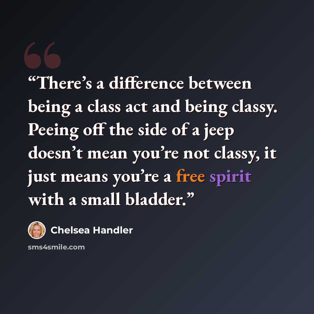 “There’s a difference between being a class act and being classy. Peeing off the side of a jeep doesn’t mean you’re not classy, it just means you’re a free spirit with a small bladder.” quote by Chelsea Handler