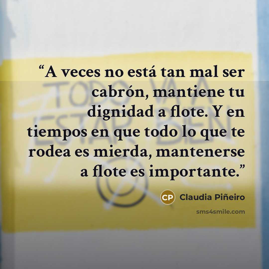 “A veces no está tan mal ser cabrón, mantiene tu dignidad a flote. Y en tiempos en que todo lo que te rodea es mierda, mantenerse a flote es importante.” quote by Claudia Piñeiro