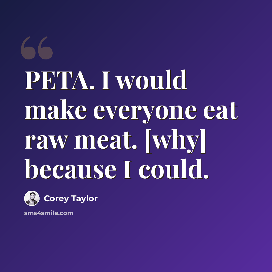 “PETA. I would make everyone eat raw meat. [why] because I could.” quote by Corey Taylor
