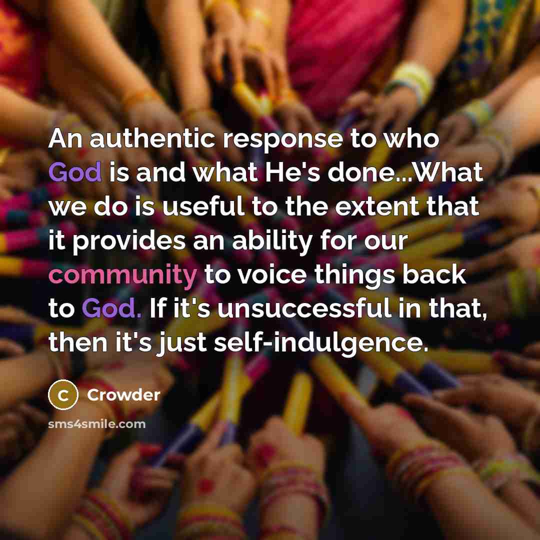 “An authentic response to who God is and what He's done...What we do is useful to the extent that it provides an ability for our community to voice things back to God. If it's unsuccessful in that, then it's just self-indulgence.” quote by Crowder