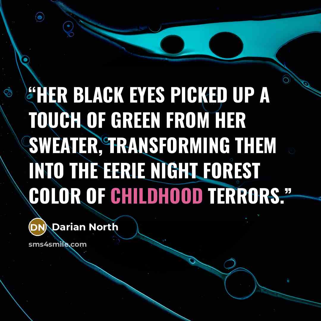 “Her black eyes picked up a touch of green from her sweater, transforming them into the eerie night forest color of childhood terrors.” quote by Darian North