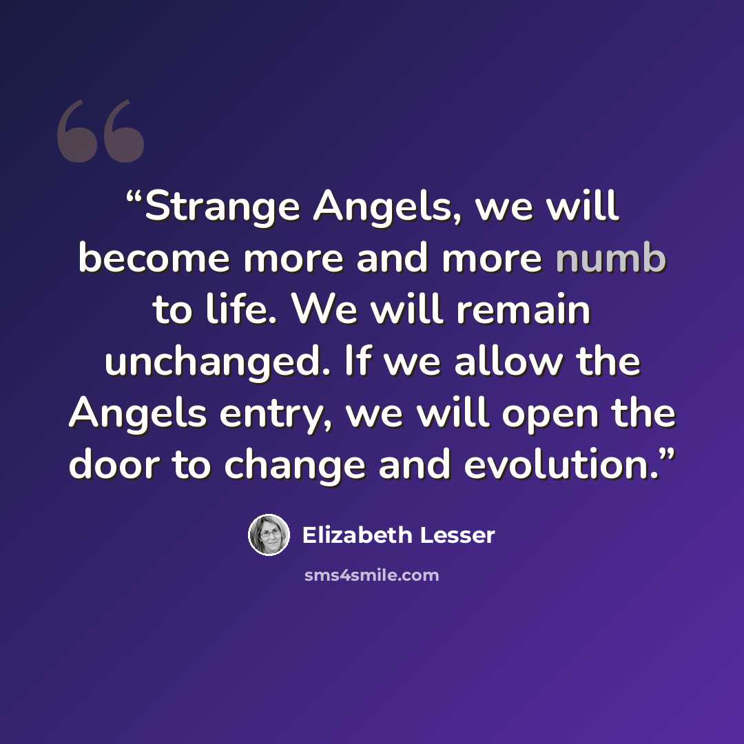 “Strange Angels, we will become more and more numb to life. We will remain unchanged. If we allow the Angels entry, we will open the door to change and evolution.” quote by Elizabeth Lesser