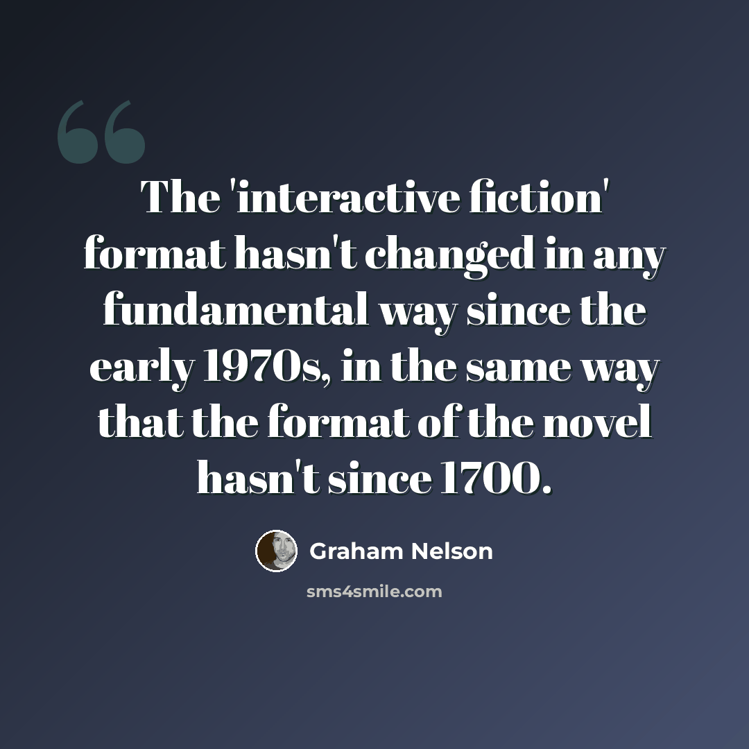 “The 'interactive fiction' format hasn't changed in any fundamental way since the early 1970s, in the same way that the format of the novel hasn't since 1700.” quote by Graham Nelson