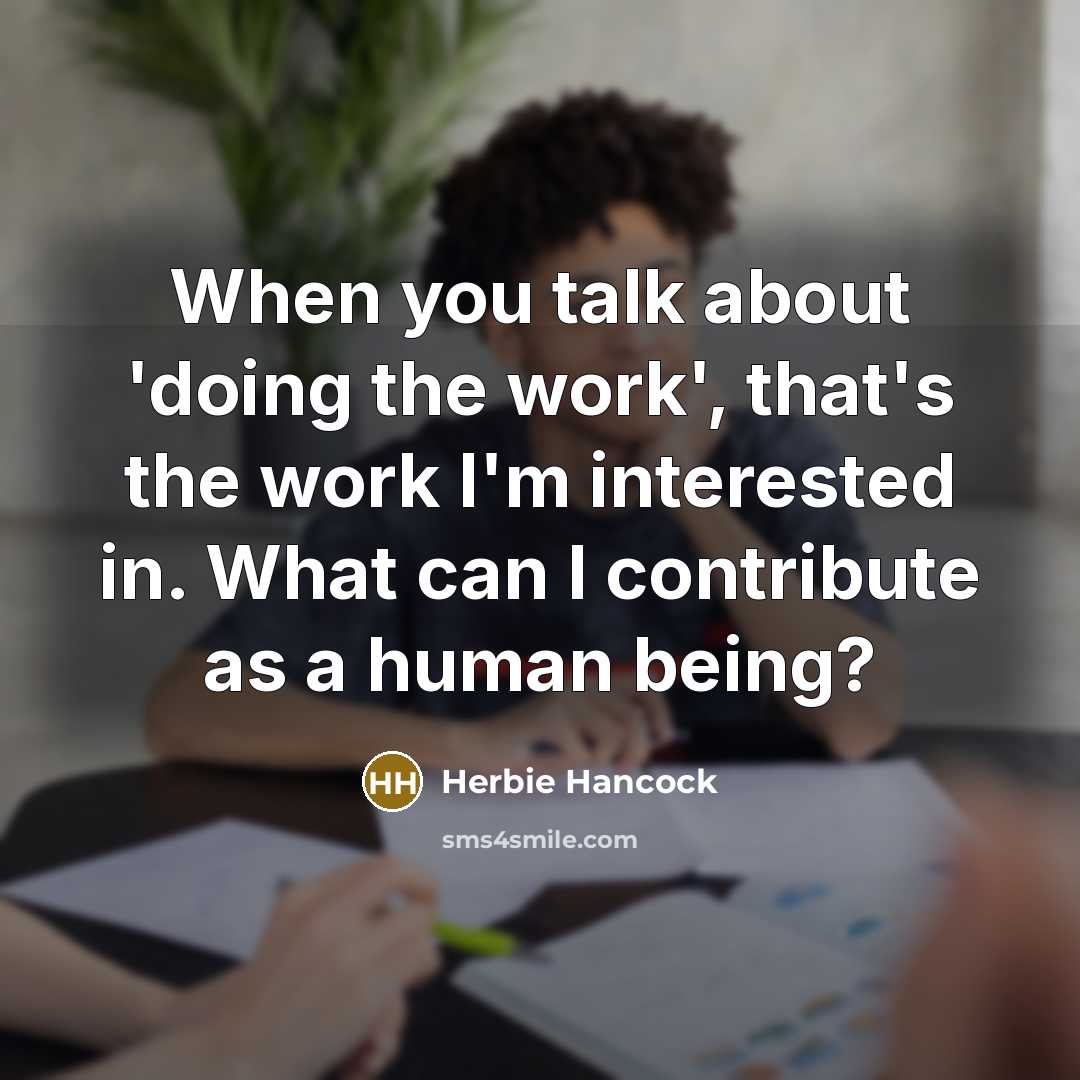 “When you talk about 'doing the work', that's the work I'm interested in. What can I contribute as a human being?” quote by Herbie Hancock