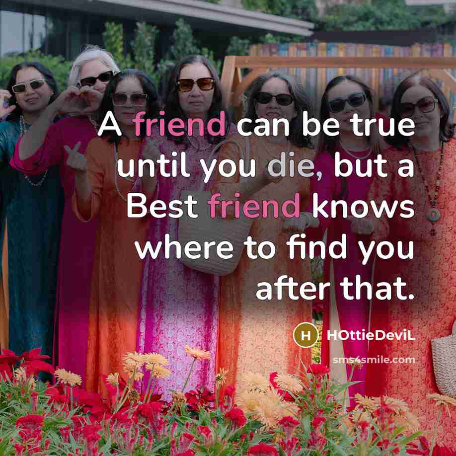 “A friend can be true until you die, but a Best friend knows where to find you after that.” quote by HOttieDeviL