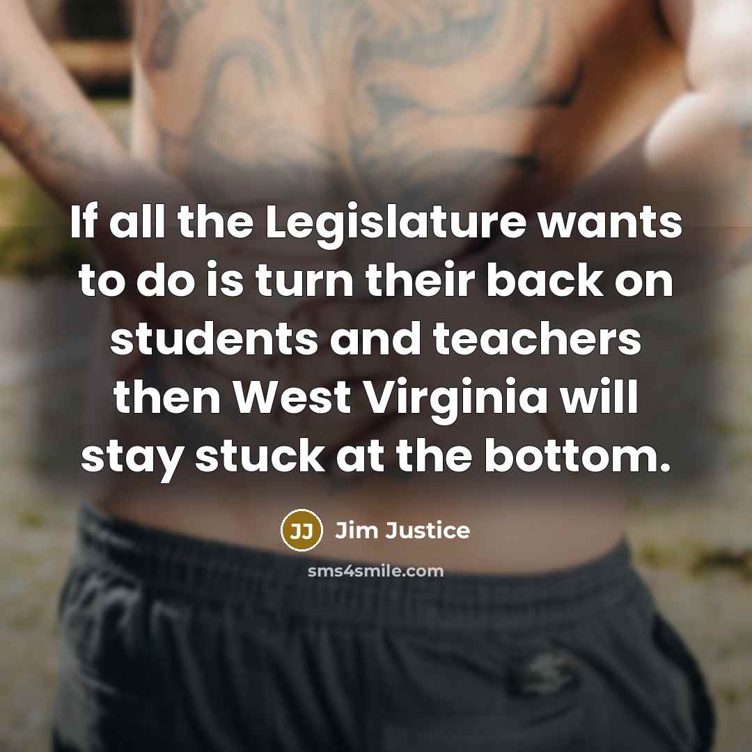 “If all the Legislature wants to do is turn their back on students and teachers then West Virginia will stay stuck at the bottom.” quote by Jim Justice