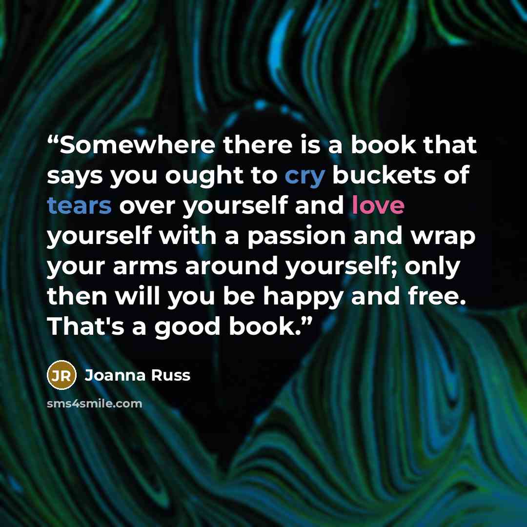 “Somewhere there is a book that says you ought to cry buckets of tears over yourself and love yourself with a passion and wrap your arms around yourself; only then will you be happy and free. That's a good book.” quote by Joanna Russ