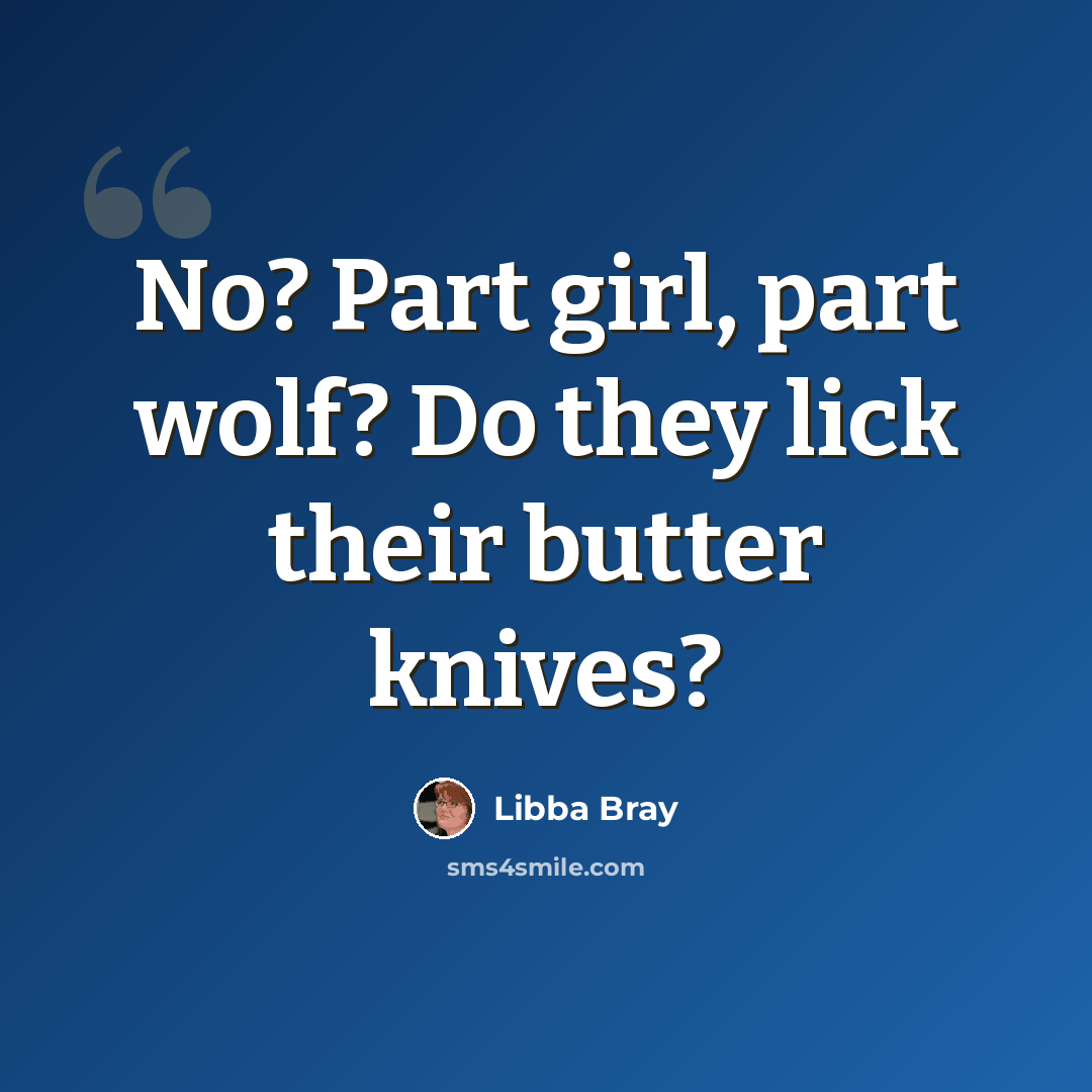 “No? Part girl, part wolf? Do they lick their butter knives?” quote by Libba Bray
