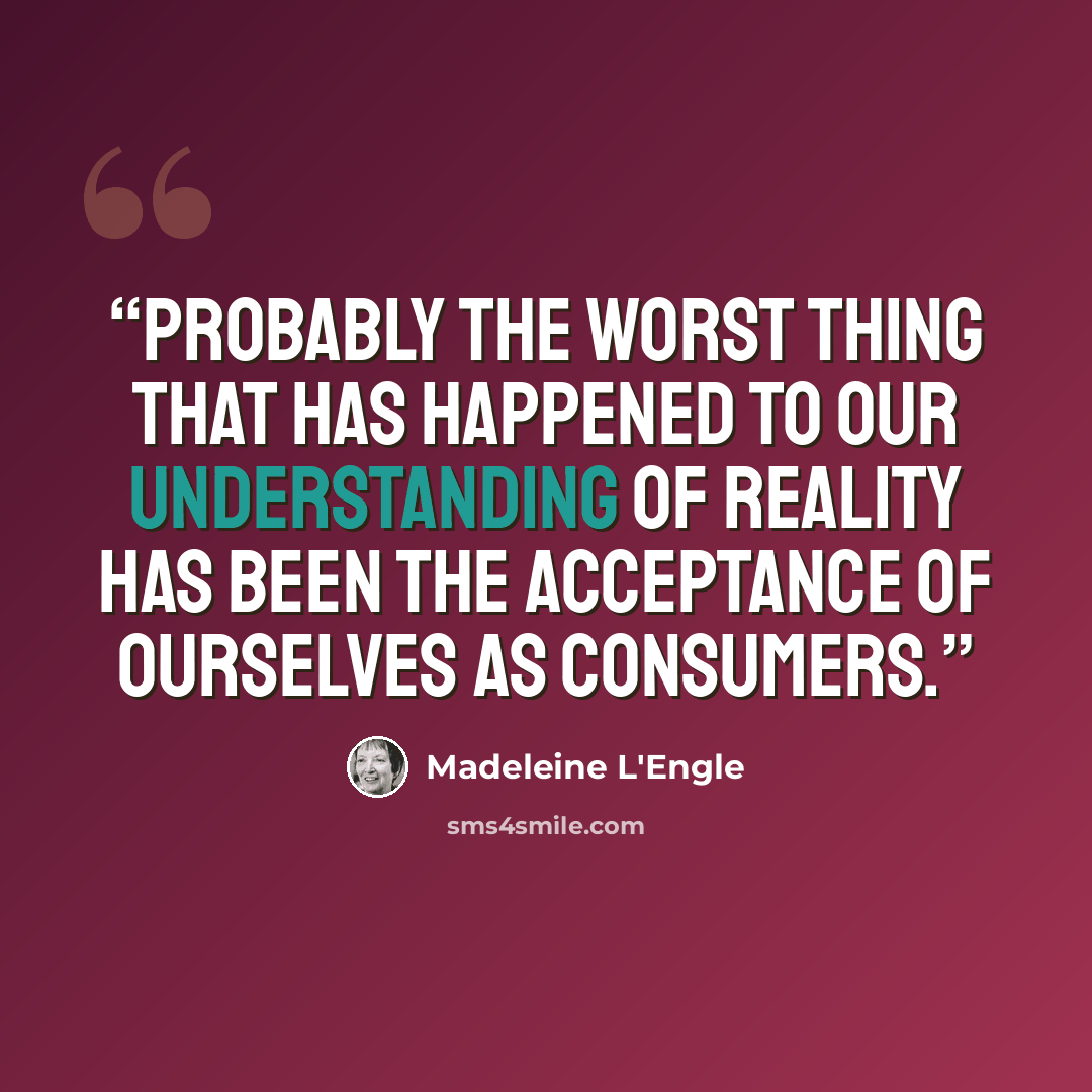 “Probably the worst thing that has happened to our understanding of reality has been the acceptance of ourselves as consumers.” quote by Madeleine L'Engle