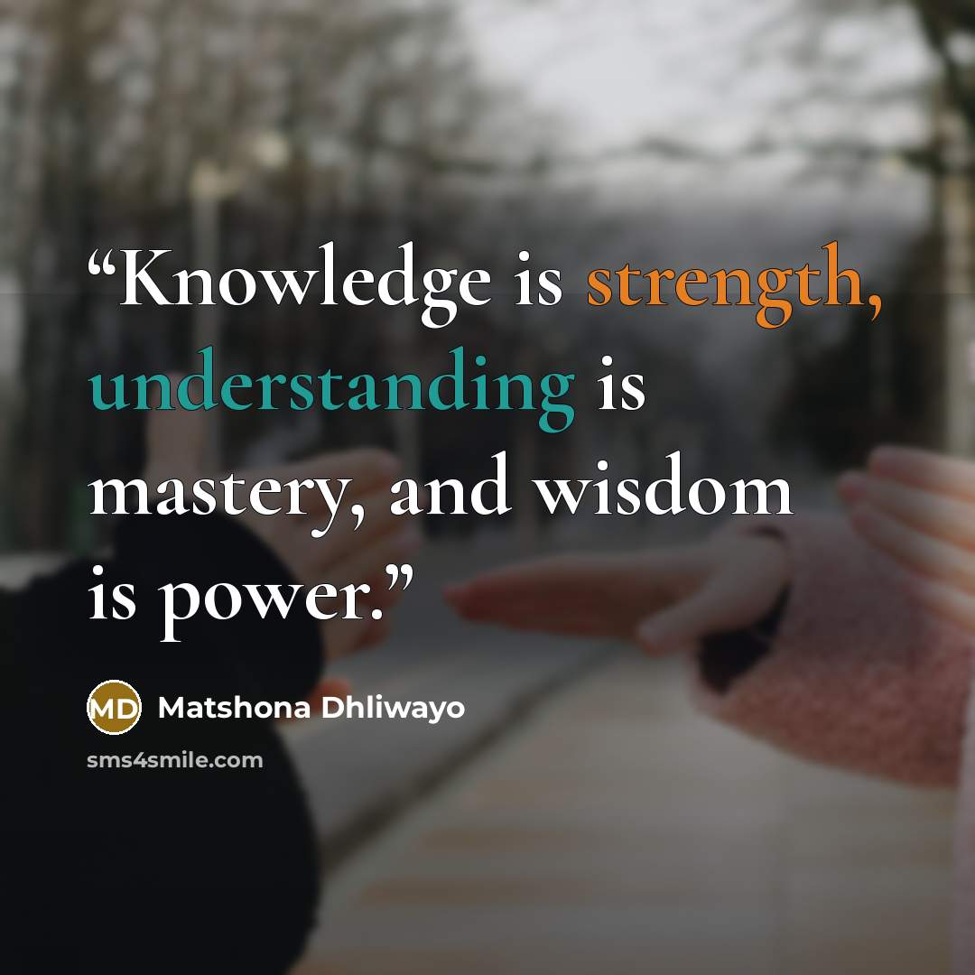 “Knowledge is strength, understanding is mastery, and wisdom is power.” quote by Matshona Dhliwayo