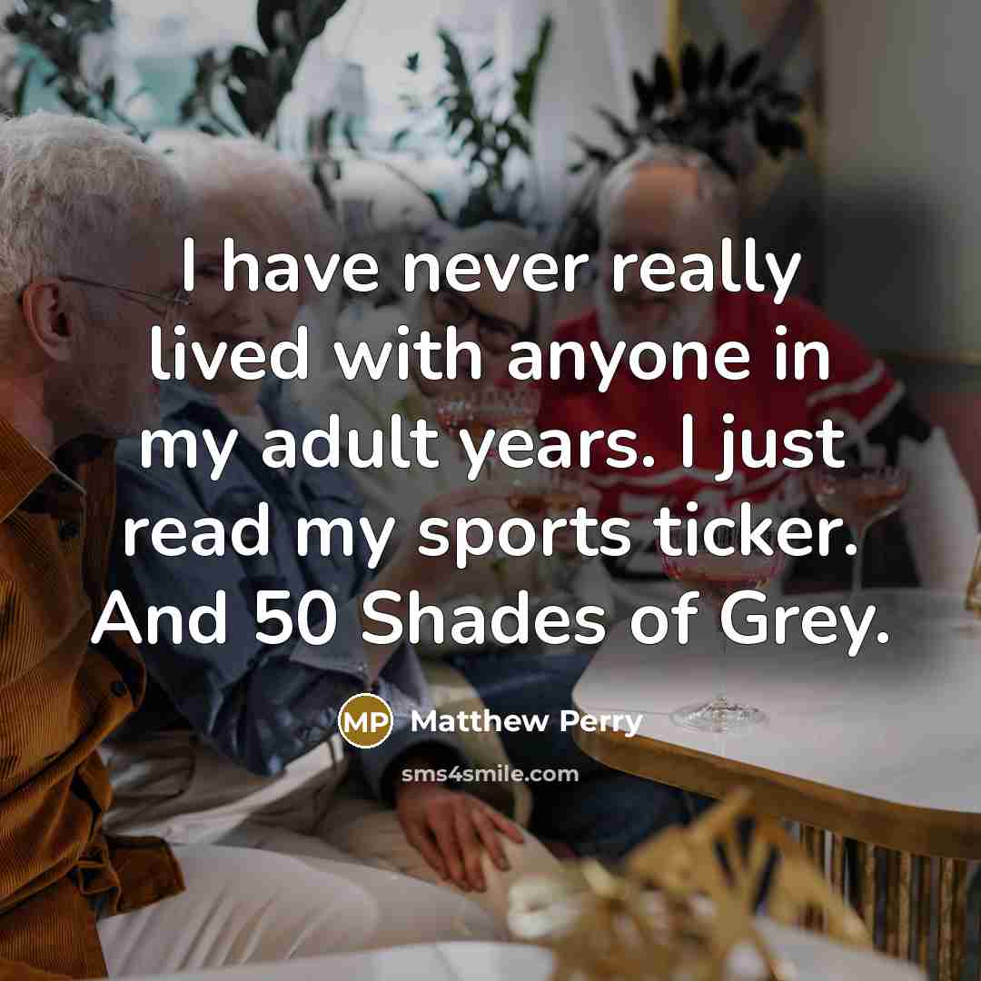 “I have never really lived with anyone in my adult years. I just read my sports ticker. And 50 Shades of Grey.” quote by Matthew Perry