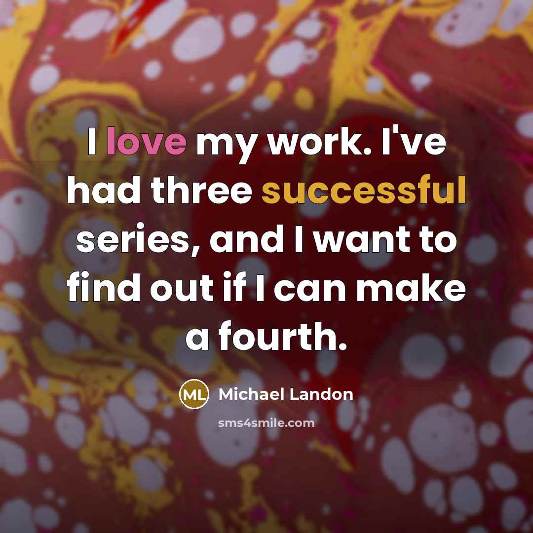 “I love my work. I've had three successful series, and I want to find out if I can make a fourth.” quote by Michael Landon