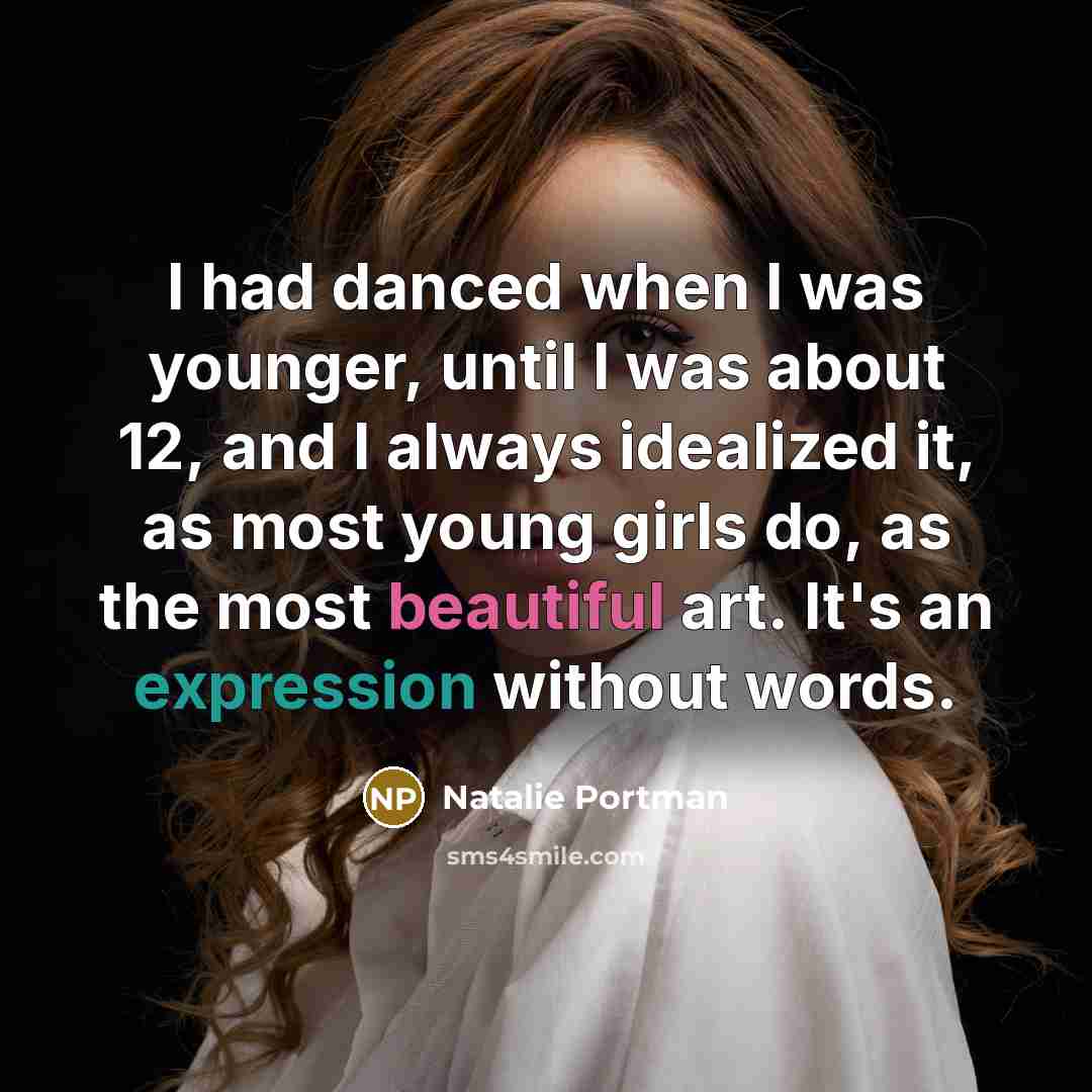 “I had danced when I was younger, until I was about 12, and I always idealized it, as most young girls do, as the most beautiful art. It's an expression without words.” quote by Natalie Portman