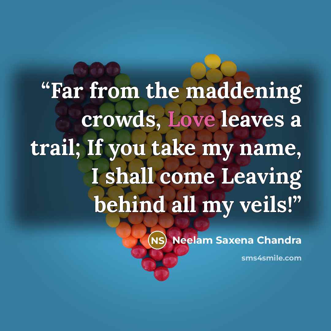 “Far from the maddening crowds, Love leaves a trail; If you take my name, I shall come Leaving behind all my veils!” quote by Neelam Saxena Chandra