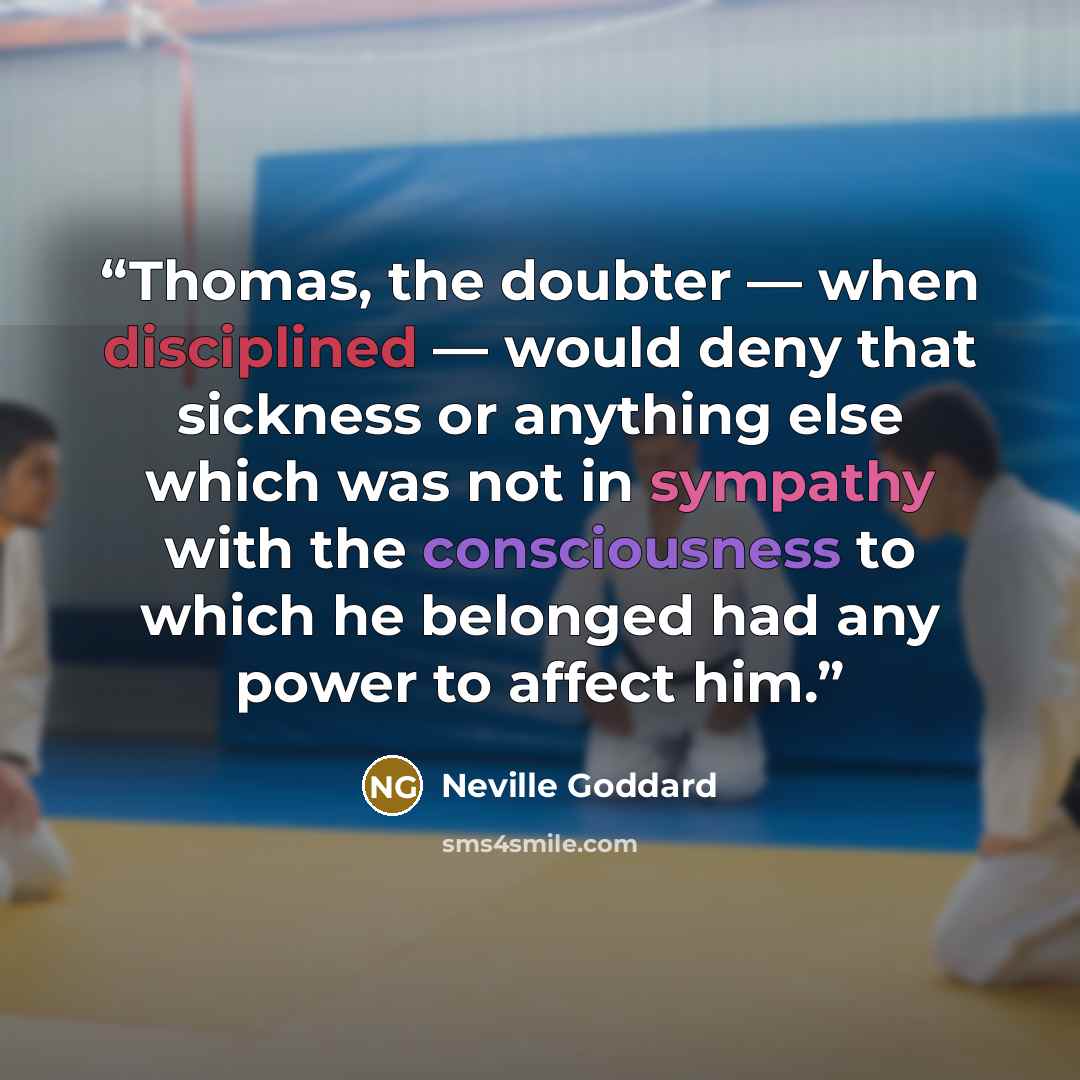 “Thomas, the doubter — when disciplined — would deny that sickness or anything else which was not in sympathy with the consciousness to which he belonged had any power to affect him.” quote by Neville Goddard