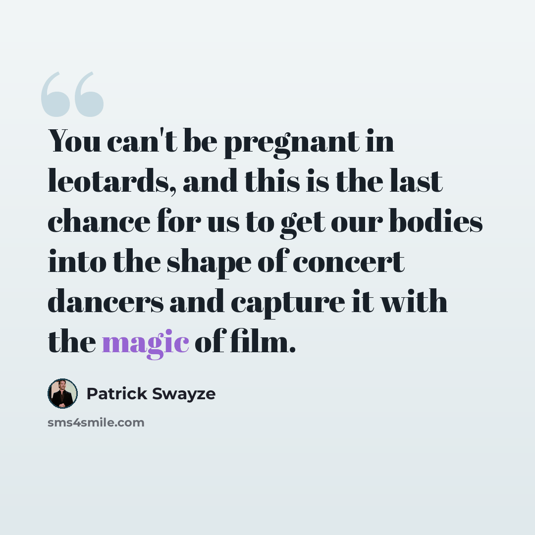 “You can't be pregnant in leotards, and this is the last chance for us to get our bodies into the shape of concert dancers and capture it with the magic of film.” quote by Patrick Swayze