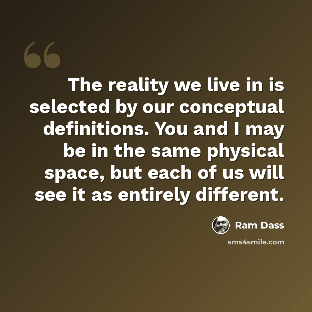 “The reality we live in is selected by our conceptual definitions. You and I may be in the same physical space, but each of us will see it as entirely different.” quote by Ram Dass