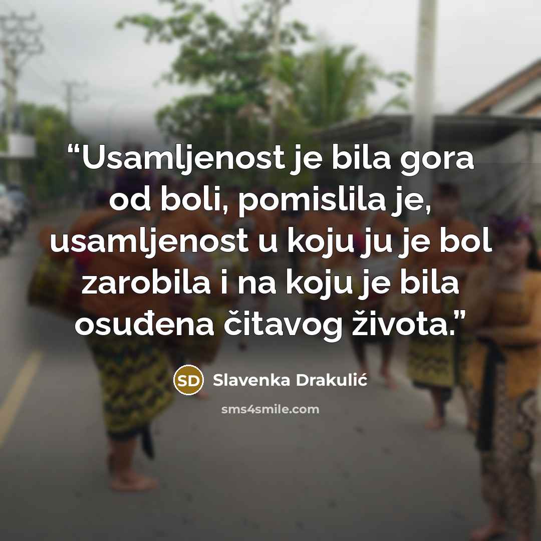 “Usamljenost je bila gora od boli, pomislila je, usamljenost u koju ju je bol zarobila i na koju je bila osuđena čitavog života.” quote by Slavenka Drakulić