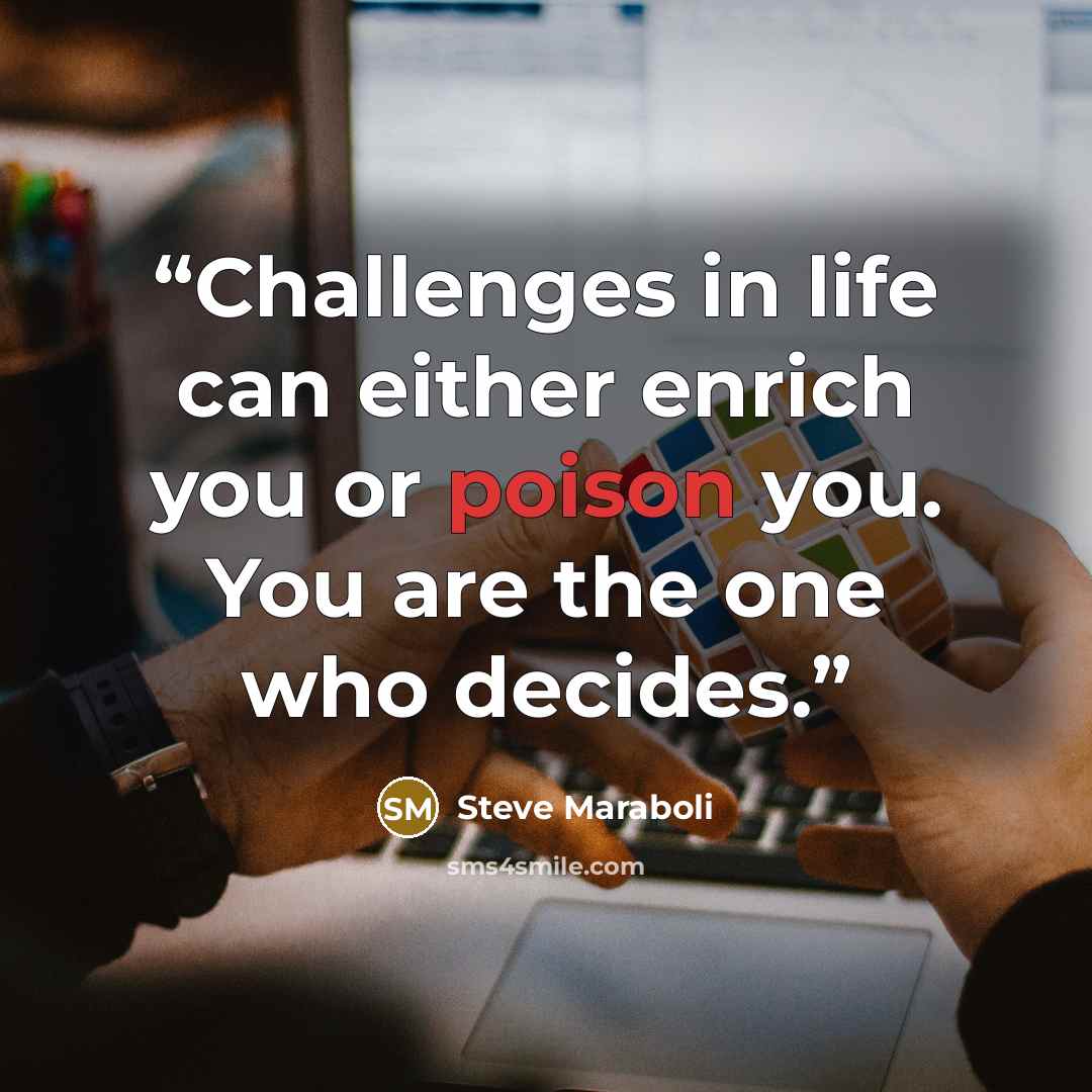 “Challenges in life can either enrich you or poison you. You are the one who decides.” quote by Steve Maraboli