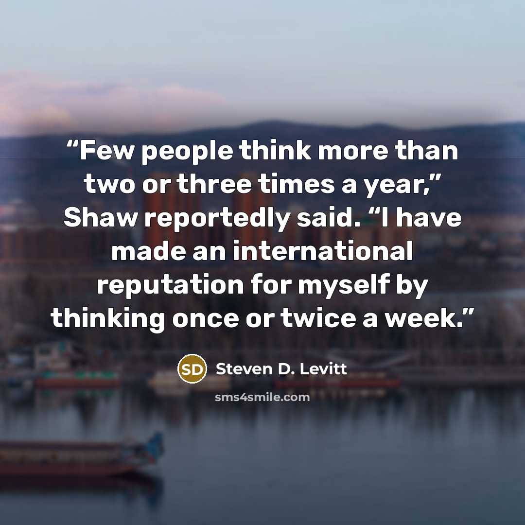 “Few people think more than two or three times a year,” Shaw reportedly said. “I have made an international reputation for myself by thinking once or twice a week.” quote by Steven D. Levitt
