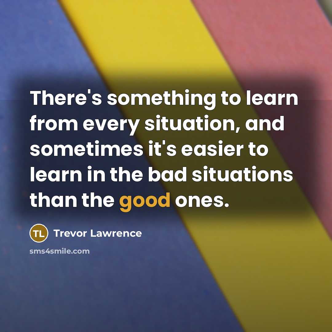 “There's something to learn from every situation, and sometimes it's easier to learn in the bad situations than the good ones.” quote by Trevor Lawrence
