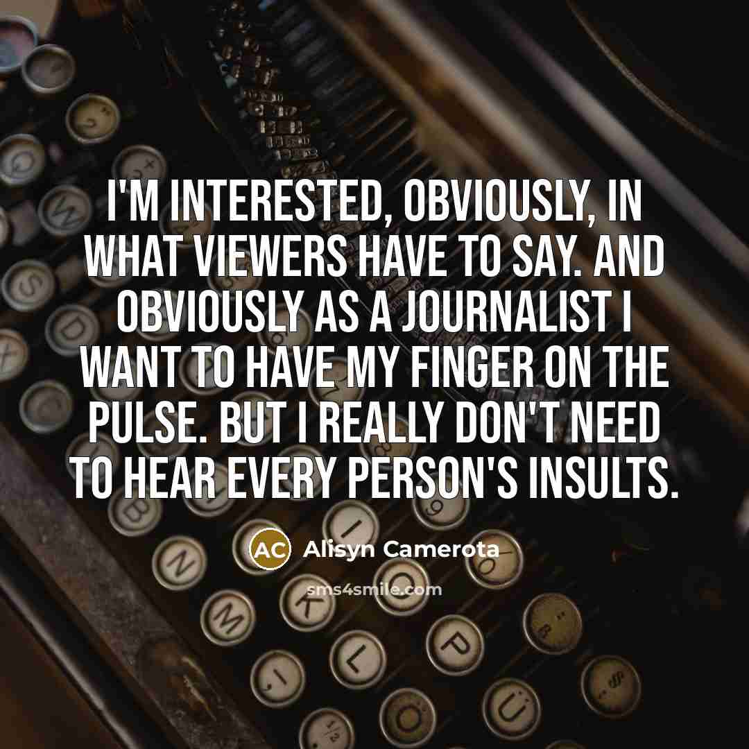 “I'm interested, obviously, in what viewers have to say. And obviously as a journalist I want to have my finger on the pulse. But I really don't need to hear every person's insults.” quote by Alisyn Camerota