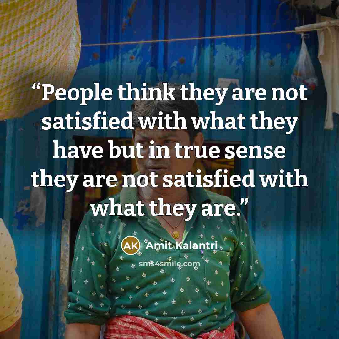 “People think they are not satisfied with what they have but in true sense they are not satisfied with what they are.” quote by Amit Kalantri