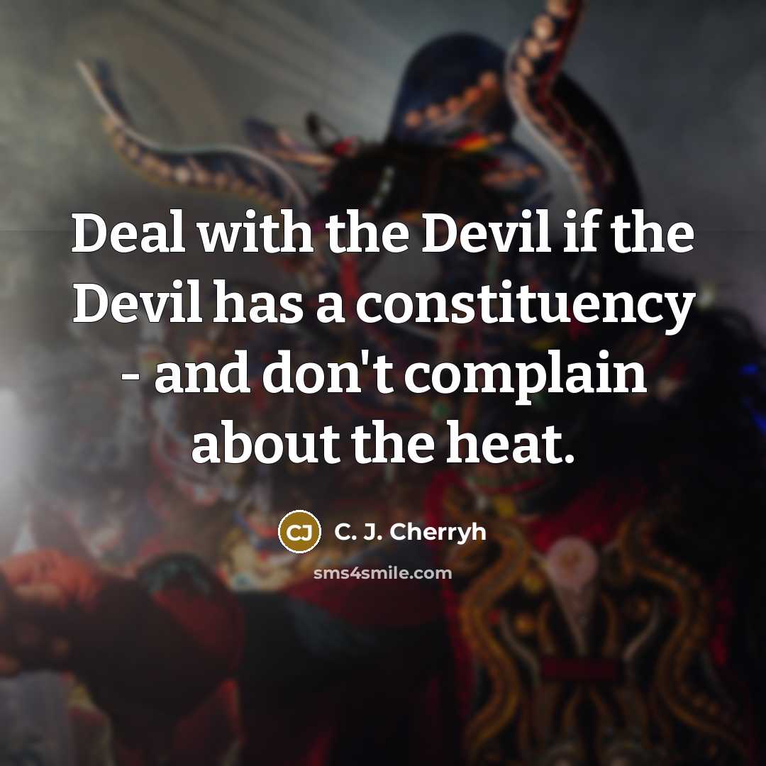 “Deal with the Devil if the Devil has a constituency - and don't complain about the heat.” quote by C. J. Cherryh
