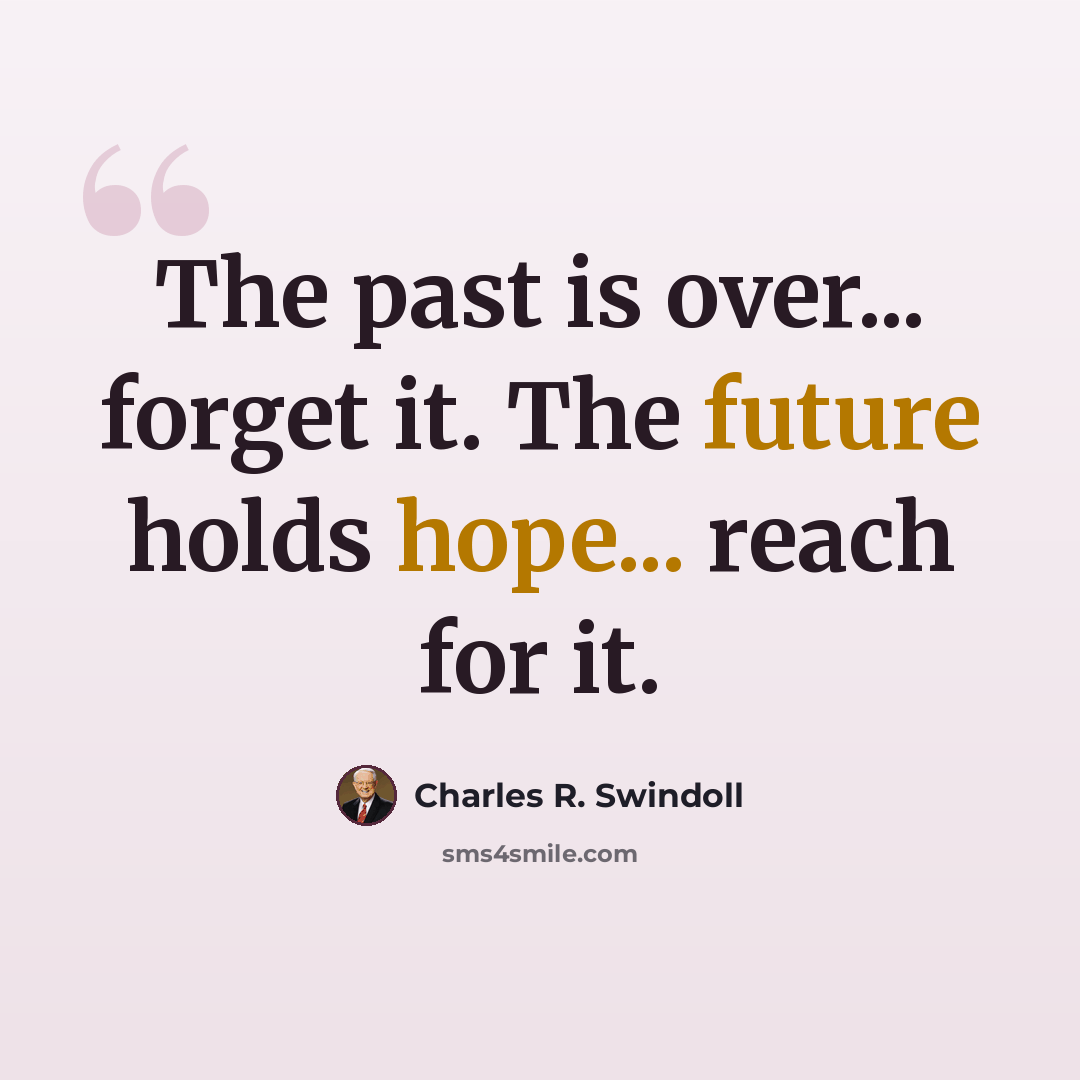 “The past is over... forget it. The future holds hope... reach for it.” quote by Charles R. Swindoll