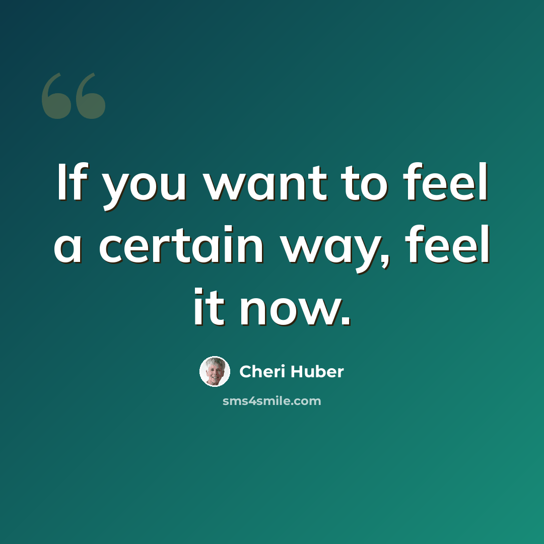 “If you want to feel a certain way, feel it now.” quote by Cheri Huber