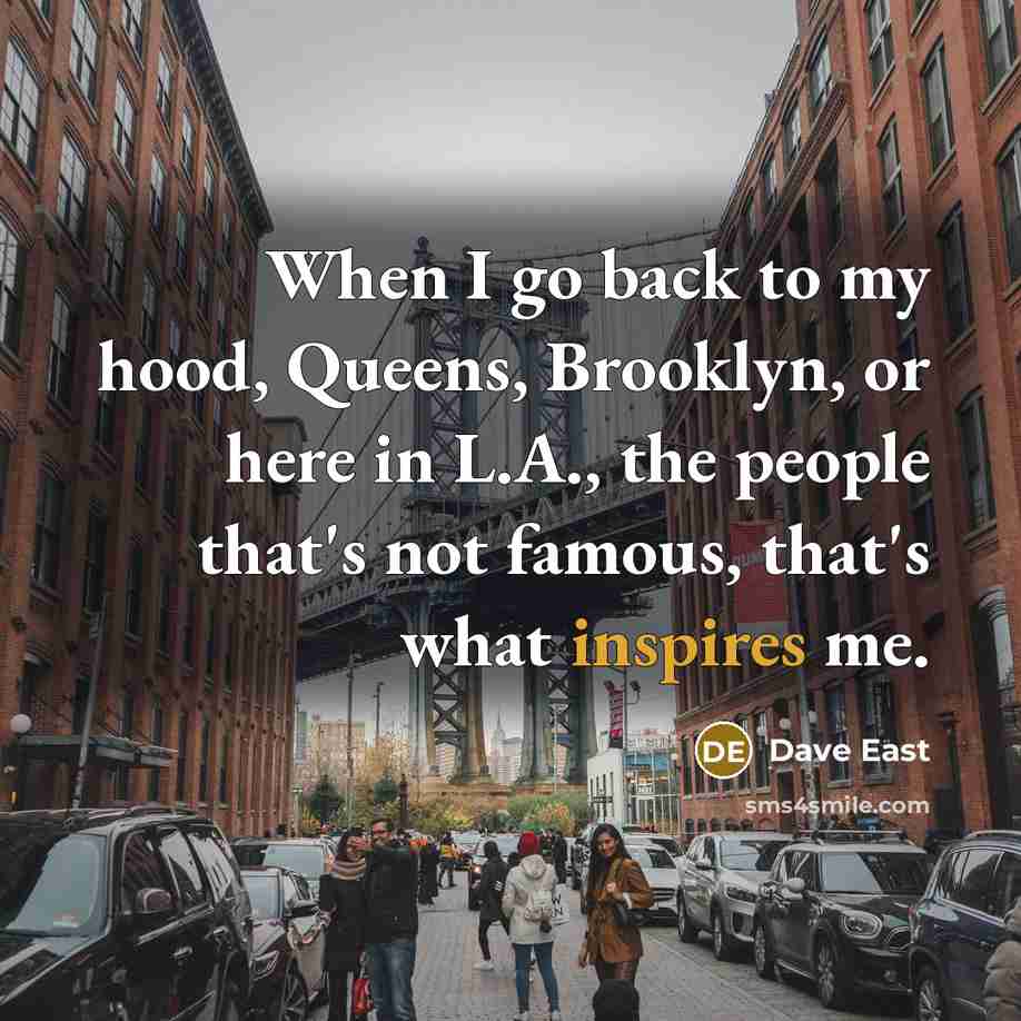 “When I go back to my hood, Queens, Brooklyn, or here in L.A., the people that's not famous, that's what inspires me.” quote by Dave East