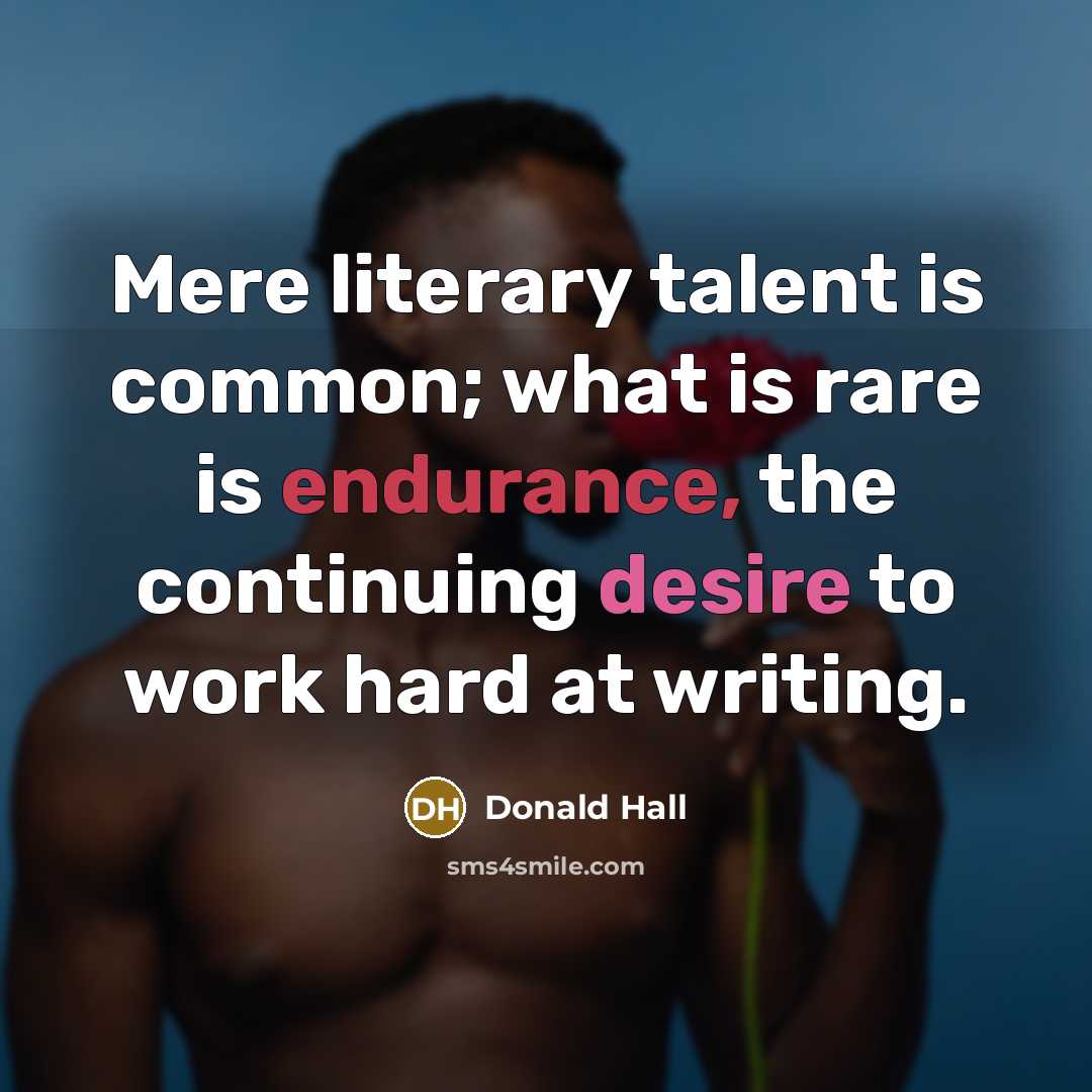 “Mere literary talent is common; what is rare is endurance, the continuing desire to work hard at writing.” quote by Donald Hall