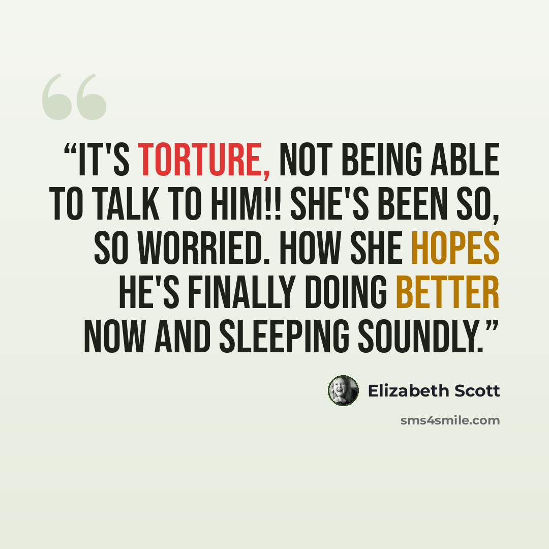 “It's torture, not being able to talk to him!! She's been so, so worried. How she hopes he's finally doing better now and sleeping soundly.” quote by Elizabeth Scott