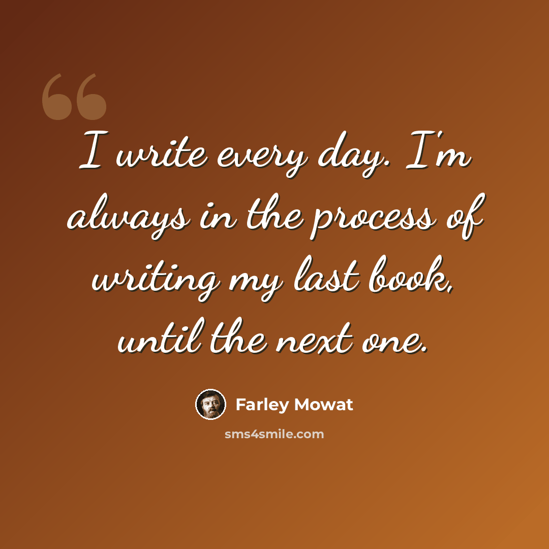 “I write every day. I'm always in the process of writing my last book, until the next one.” quote by Farley Mowat