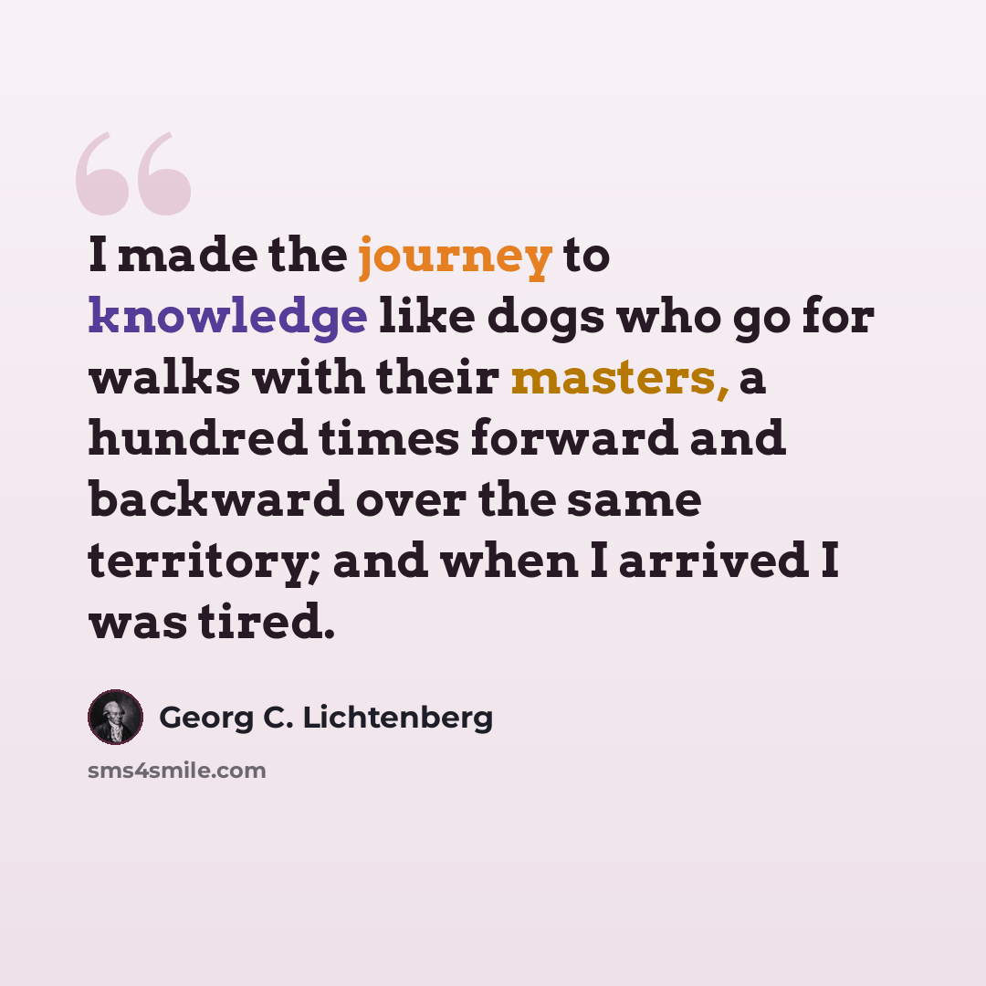 “I made the journey to knowledge like dogs who go for walks with their masters, a hundred times forward and backward over the same territory; and when I arrived I was tired.” quote by Georg C. Lichtenberg