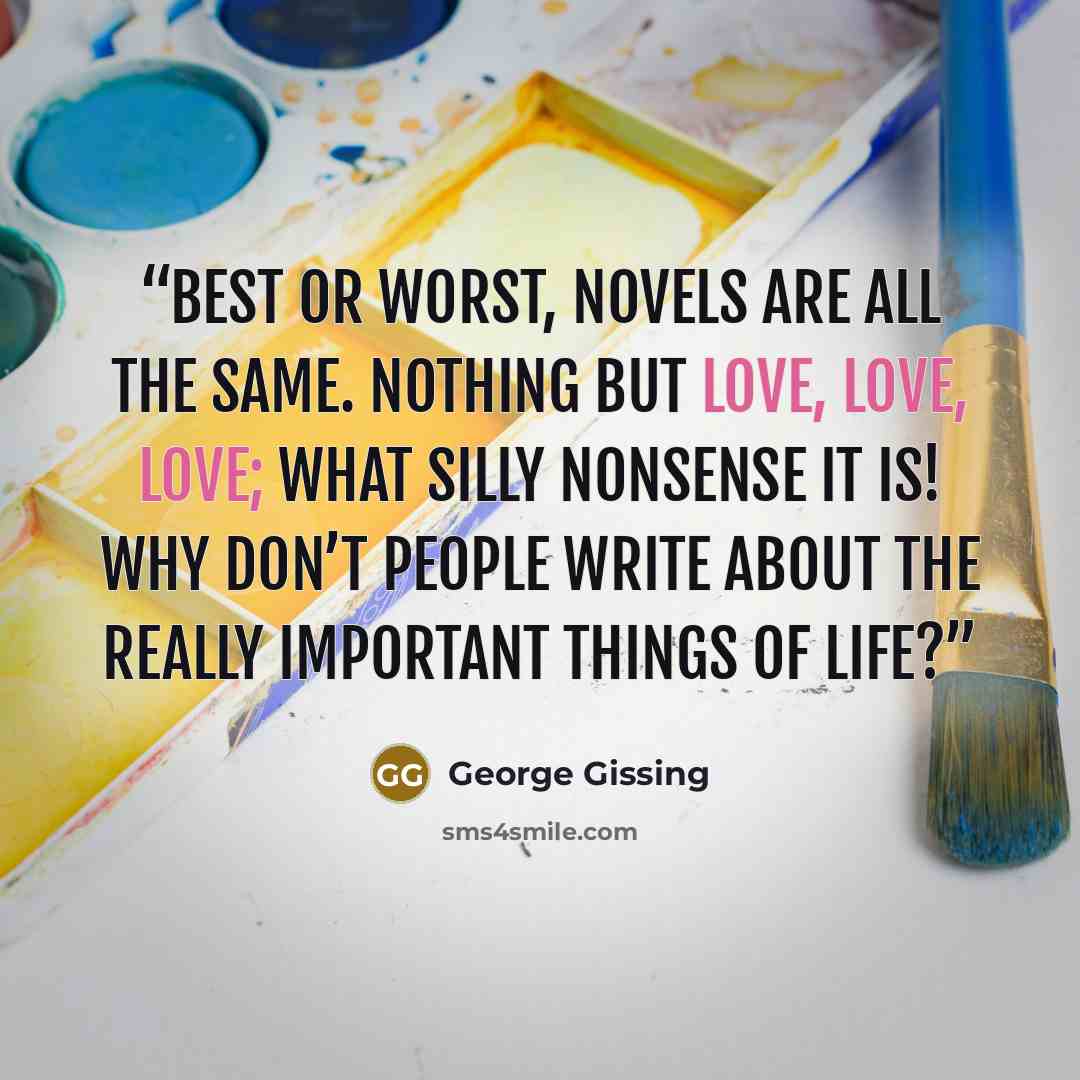 “Best or worst, novels are all the same. Nothing but love, love, love; what silly nonsense it is! Why don’t people write about the really important things of life?” quote by George Gissing
