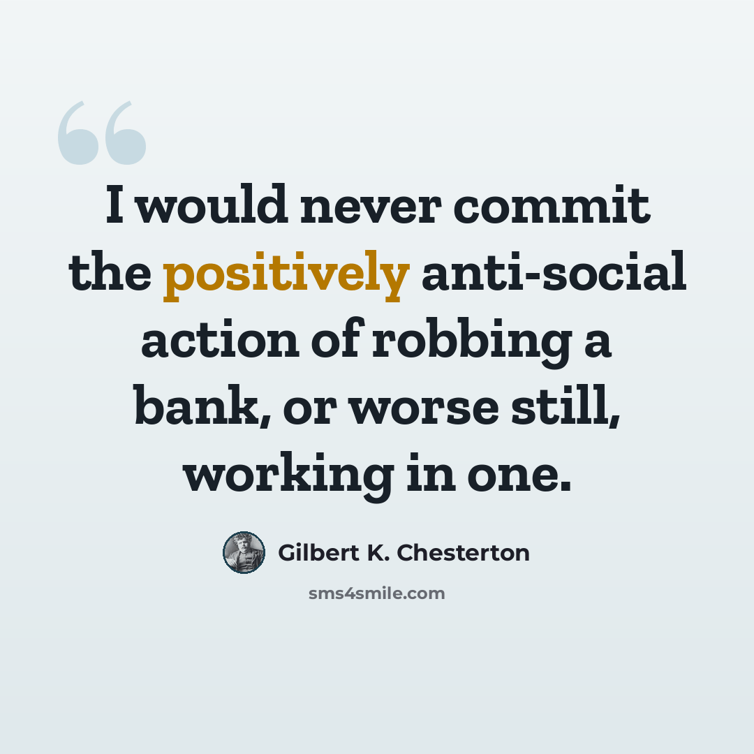 “I would never commit the positively anti-social action of robbing a bank, or worse still, working in one.” quote by Gilbert K. Chesterton