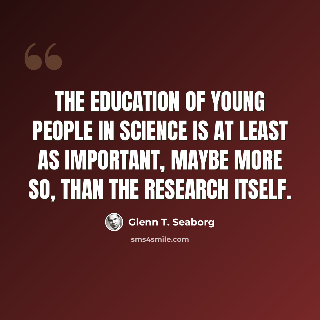 “The education of young people in science is at least as important, maybe more so, than the research itself.” quote by Glenn T. Seaborg