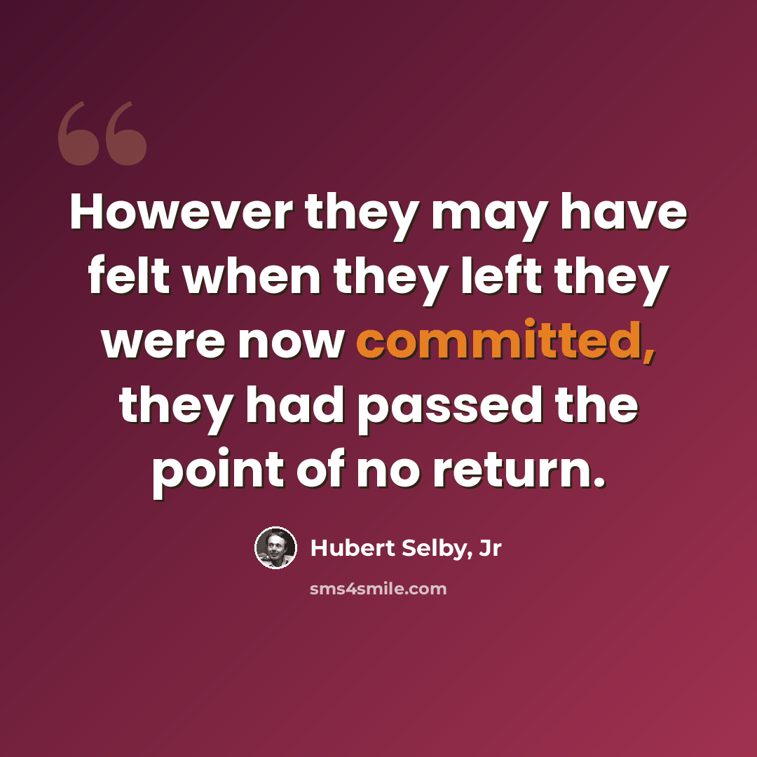 “However they may have felt when they left they were now committed, they had passed the point of no return.” quote by Hubert Selby, Jr